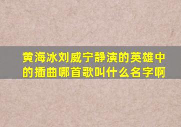 黄海冰、刘威、宁静演的《英雄》中的插曲哪首歌叫什么名字啊(