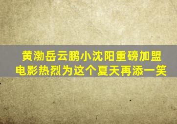 黄渤,岳云鹏,小沈阳重磅加盟,电影《热烈》为这个夏天再添一笑