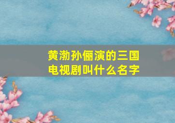 黄渤孙俪演的三国电视剧叫什么名字