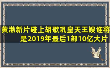 黄渤新片碰上胡歌巩皇天王嫂,谁将是2019年最后1部10亿大片