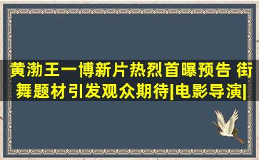 黄渤王一博新片《热烈》首曝预告 街舞题材引发观众期待|电影导演|内 ...