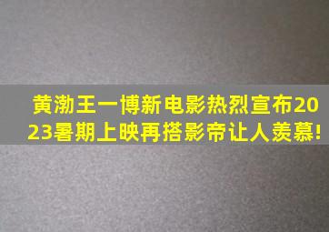 黄渤王一博新电影《热烈》宣布2023暑期上映,再搭影帝让人羡慕!