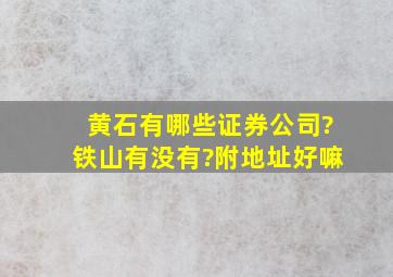 黄石有哪些证券公司?铁山有没有?附地址好嘛