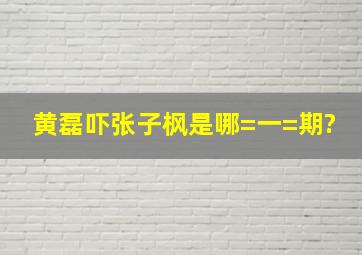 黄磊吓张子枫是哪=一=期?