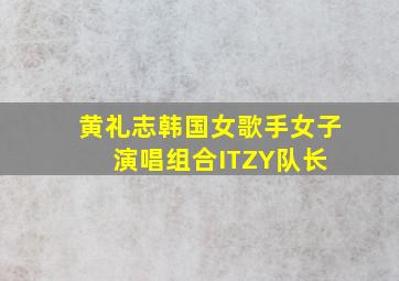 黄礼志(韩国女歌手、女子演唱组合ITZY队长) 