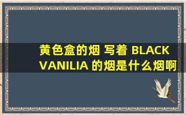 黄色盒的烟 写着 BLACK VANILIA 的烟是什么烟啊? 多少钱啊? 哪国的...