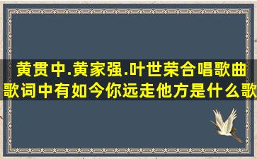 黄贯中.黄家强.叶世荣合唱歌曲歌词中有如今你远走他方是什么歌