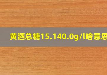 黄酒总糖15.140.0g/l啥意思?