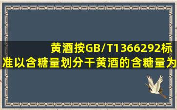 黄酒按GB/T13662―92标准以含糖量划分,干黄酒的含糖量为()。