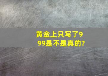 黄金上只写了999是不是真的?