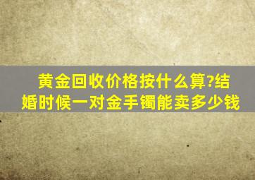 黄金回收价格按什么算?结婚时候一对金手镯能卖多少钱