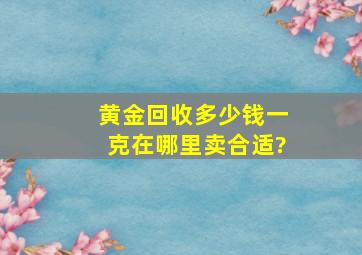 黄金回收多少钱一克,在哪里卖合适?