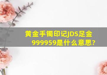 黄金手镯印记JDS足金999959是什么意思?