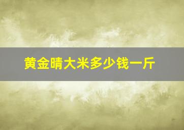 黄金晴大米多少钱一斤