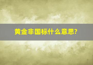 黄金非国标什么意思?