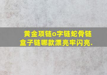 黄金项链o字链,蛇骨链,盒子链哪款漂亮,牢,闪亮.