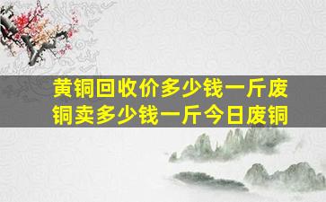 黄铜回收价多少钱一斤,废铜卖多少钱一斤,今日废铜