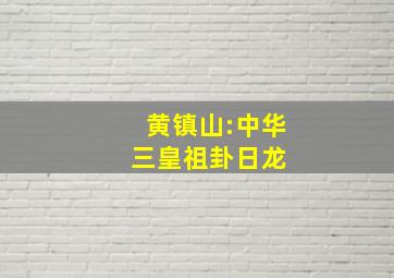 黄镇山:中华三皇祖卦日龙 