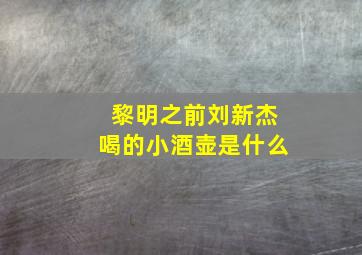 黎明之前刘新杰喝的小酒壶是什么