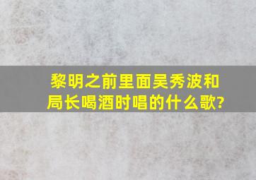 黎明之前里面吴秀波和局长喝酒时唱的什么歌?