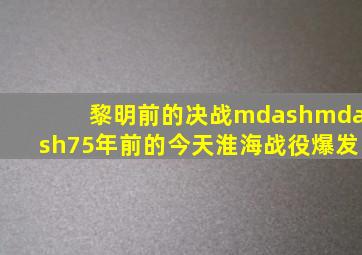 黎明前的决战——75年前的今天,淮海战役爆发