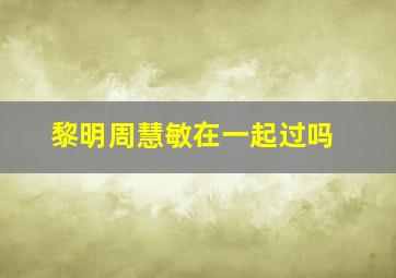 黎明周慧敏在一起过吗(