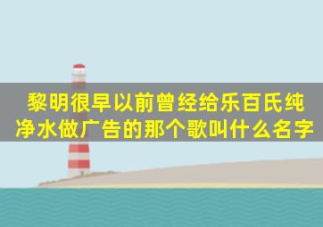 黎明很早以前曾经给乐百氏纯净水做广告的那个歌叫什么名字