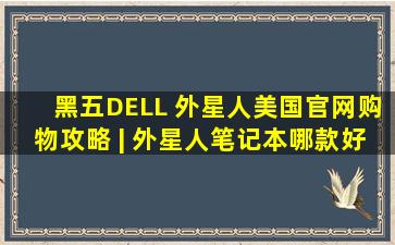 黑五DELL 外星人美国官网购物攻略 | 外星人笔记本哪款好