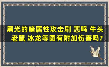 黑光的暗属性攻击刷 悲鸣 牛头 老鼠 冰龙等图有附加伤害吗?