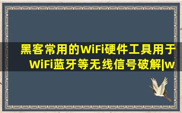 黑客常用的WiFi硬件工具(用于WiFi蓝牙等无线信号破解)|wi