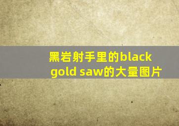 黑岩射手里的black gold saw的大量图片