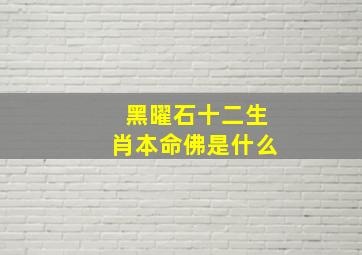 黑曜石十二生肖本命佛是什么(