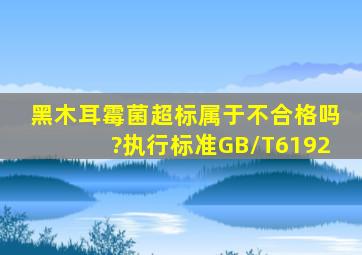 黑木耳霉菌超标属于不合格吗?执行标准GB/T6192