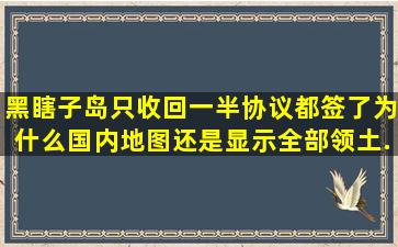 黑瞎子岛只收回一半协议都签了为什么国内地图还是显示全部领土...