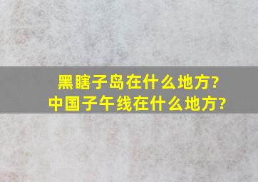 黑瞎子岛在什么地方?,中国子午线在什么地方?