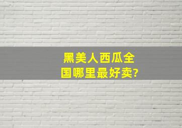 黑美人西瓜全国哪里最好卖?