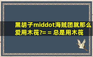 黑胡子·海贼团就那么爱用木筏?= = 总是用木筏 木筏闯新世界 干脆叫...