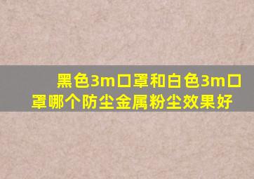 黑色3m口罩和白色3m口罩哪个防尘(金属粉尘)效果好