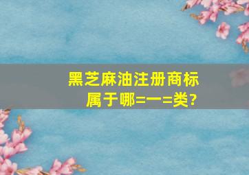 黑芝麻油注册商标属于哪=一=类?