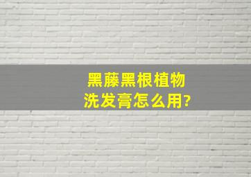 黑藤黑根植物洗发膏怎么用?