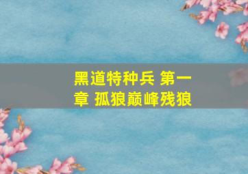 黑道特种兵 第一章 孤狼巅峰残狼