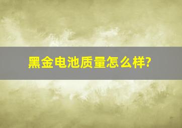 黑金电池质量怎么样?