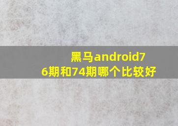 黑马android76期和74期哪个比较好