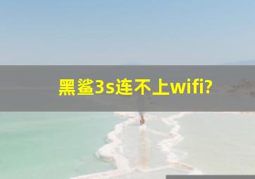 黑鲨3s连不上wifi?