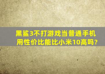 黑鲨3不打游戏,当普通手机用,性价比能比小米10高吗?