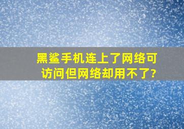 黑鲨手机连上了网络,可访问,但网络却用不了?