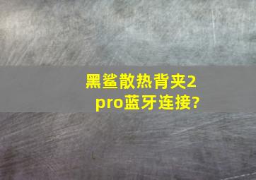 黑鲨散热背夹2pro蓝牙连接?