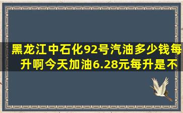 黑龙江中石化92号汽油多少钱每升啊今天加油6.28元每升,是不是贵啊