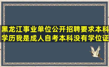 黑龙江事业单位公开招聘要求本科学历,我是成人自考本科,没有学位证...