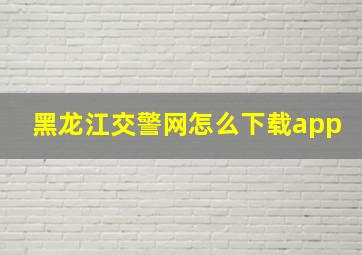 黑龙江交警网怎么下载app